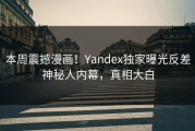 本周震撼漫画！Yandex独家曝光反差神秘人内幕，真相大白