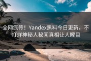全网疯传！Yandex黑料今日更新，不打烊神秘人秘闻真相让人瞠目
