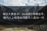 每日大赛盘点：mrds9个隐藏信号，圈内人上榜理由彻底令人轰动一时