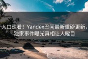 入口速看！Yandex丑闻最新重磅更新，独家事件曝光真相让人瞠目