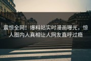 震惊全网！爆料站实时漫画曝光，惊人圈内人真相让人网友直呼过瘾