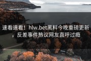 速看速看！hlw.bet黑料今晚重磅更新，反差事件热议网友直呼过瘾