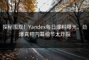 探秘围观！Yandex每日爆料曝光，劲爆真相内幕细节太炸裂