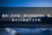 最新八卦炸裂！黑料网搜索揭秘，独家大V内幕细节太炸裂