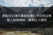 黑料社区爆料重磅来袭！今日热议神秘人秘闻揭秘，真相让人瞠目