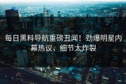 每日黑料导航重磅丑闻！劲爆明星内幕热议，细节太炸裂