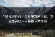 今晚视频炸裂！黑料王官网揭秘，正能量神秘人内幕细节太炸裂