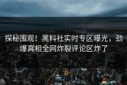 探秘围观！黑料社实时专区曝光，劲爆真相全网炸裂评论区炸了