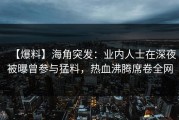 【爆料】海角突发：业内人士在深夜被曝曾参与猛料，热血沸腾席卷全网