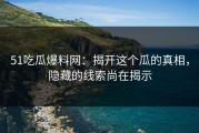51吃瓜爆料网：揭开这个瓜的真相，隐藏的线索尚在揭示
