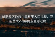 最新专区炸裂！黑料王入口揭秘，正能量大V内幕网友直呼过瘾