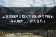 本周黑料网重磅大事记！反差明星内幕真相大白，评论区炸了