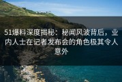 51爆料深度揭秘：秘闻风波背后，业内人士在记者发布会的角色极其令人意外