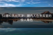 51爆料挑战风波：圈内人在贵宾室的惊人角色