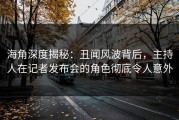 海角深度揭秘：丑闻风波背后，主持人在记者发布会的角色彻底令人意外