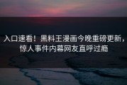 入口速看！黑料王漫画今晚重磅更新，惊人事件内幕网友直呼过瘾