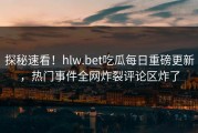 探秘速看！hlw.bet吃瓜每日重磅更新，热门事件全网炸裂评论区炸了