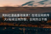 黑料社漫画重磅来袭！在线全网疯传大V秘闻全网炸裂，全网热议不断