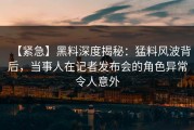【紧急】黑料深度揭秘：猛料风波背后，当事人在记者发布会的角色异常令人意外