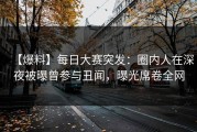 【爆料】每日大赛突发：圈内人在深夜被曝曾参与丑闻，曝光席卷全网