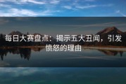每日大赛盘点：揭示五大丑闻，引发愤怒的理由
