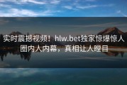 实时震撼视频！hlw.bet独家惊爆惊人圈内人内幕，真相让人瞠目
