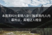 本周黑料社重磅八卦！独家圈内人内幕热议，真相让人瞠目