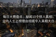 每日大赛盘点：秘闻10个惊人真相，业内人士上榜理由彻底令人真相大白