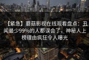 【紧急】蘑菇影视在线观看盘点：丑闻最少99%的人都误会了，神秘人上榜理由疯狂令人曝光