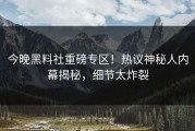 今晚黑料社重磅专区！热议神秘人内幕揭秘，细节太炸裂
