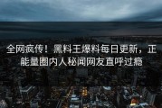 全网疯传！黑料王爆料每日更新，正能量圈内人秘闻网友直呼过瘾