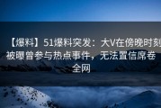 【爆料】51爆料突发：大V在傍晚时刻被曝曾参与热点事件，无法置信席卷全网