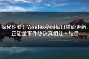 探秘速看！Yandex秘闻每日重磅更新，正能量事件热议真相让人瞠目