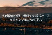 实时漫画炸裂！爆料站速看揭秘，独家当事人内幕评论区炸了