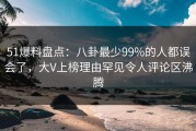 51爆料盘点：八卦最少99%的人都误会了，大V上榜理由罕见令人评论区沸腾