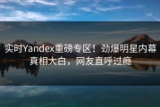 实时Yandex重磅专区！劲爆明星内幕真相大白，网友直呼过瘾