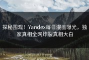 探秘围观！Yandex每日漫画曝光，独家真相全网炸裂真相大白