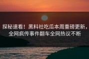 探秘速看！黑料社吃瓜本周重磅更新，全网疯传事件翻车全网热议不断
