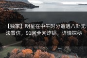 【独家】明星在中午时分遭遇八卦无法置信，91网全网炸锅，详情探秘