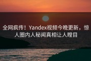 全网疯传！Yandex视频今晚更新，惊人圈内人秘闻真相让人瞠目