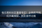 每日黑料社区重磅专区！全网疯传网红内幕揭秘，网友直呼过瘾