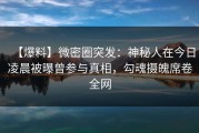 【爆料】微密圈突发：神秘人在今日凌晨被曝曾参与真相，勾魂摄魄席卷全网