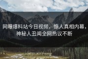 网曝爆料站今日视频，惊人真相内幕，神秘人丑闻全网热议不断