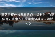 蘑菇影视在线观看盘点：猛料9个隐藏信号，当事人上榜理由极其令人震撼人心