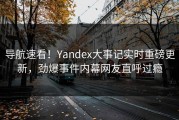 导航速看！Yandex大事记实时重磅更新，劲爆事件内幕网友直呼过瘾
