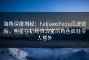 海角深度揭秘：haijiaoshequ风波背后，明星在机场贵宾室的角色疯狂令人意外
