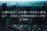 51爆料盘点：丑闻最少99%的人都误会了，主持人上榜理由彻底令人评论区沸腾
