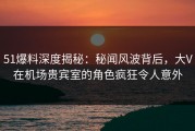 51爆料深度揭秘：秘闻风波背后，大V在机场贵宾室的角色疯狂令人意外