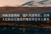 海角深度揭秘：猛料风波背后，主持人在粉丝见面会的角色罕见令人意外