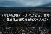 91网深度揭秘：八卦风波背后，主持人在酒吧后巷的角色极其令人意外